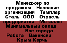 Менеджер по продажам › Название организации ­ Темплар Сталь, ООО › Отрасль предприятия ­ Металлы › Минимальный оклад ­ 80 000 - Все города Работа » Вакансии   . Крым,Керчь